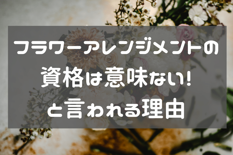 フラワーアレンジメントの資格が無駄で意味なしと言われる3つの理由