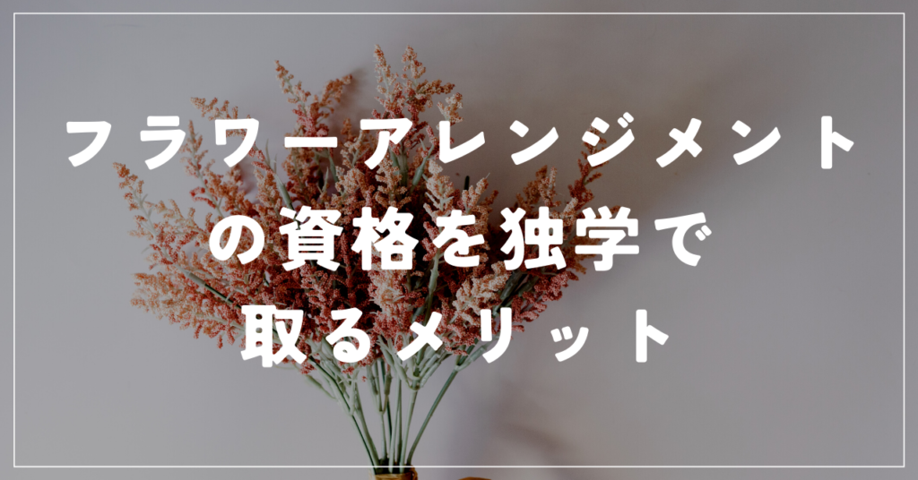 フラワーアレンジメントの資格を独学で取るメリット
