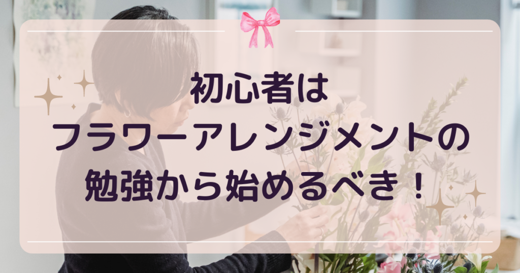 初心者はフラワーアレンジメントの勉強から始めるべき！