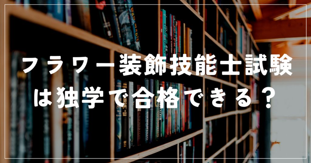 フラワー装飾技能士試験は独学で合格できる資格?