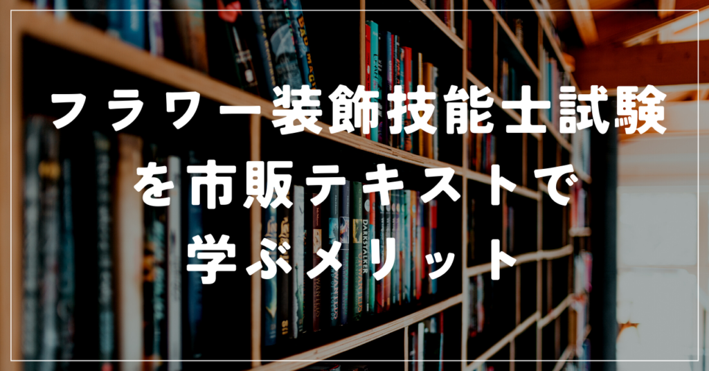 フラワー装飾技能士試験を市販テキストで学ぶ3つのメリット
