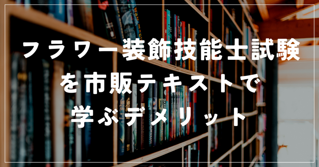 フラワー装飾技能士試験を市販テキストで学ぶ3つのデメリット