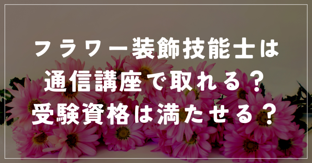 フラワー装飾技能士は通信講座で取れる?受験資格は満たせる?