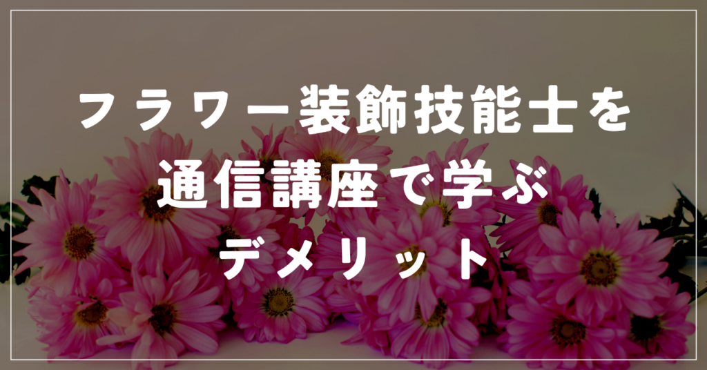 フラワー装飾技能士を通信講座で学ぶ2つのデメリット