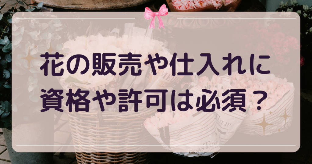 お花の販売や仕入れに、資格や許可は必須？