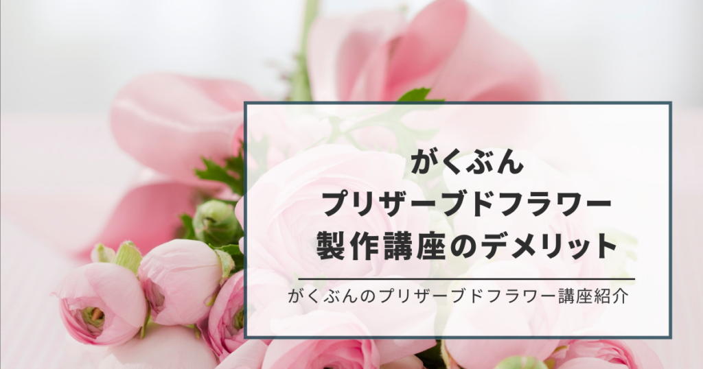 がくぶん プリザーブドフラワー製作の講座3つのデメリット