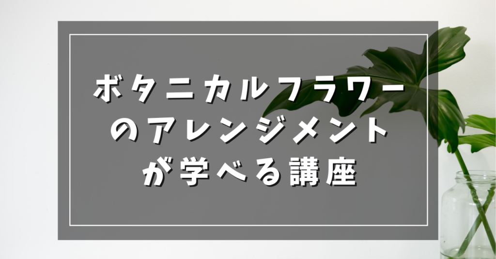ボタニカルフラワーのアレンジメントが学べる講座