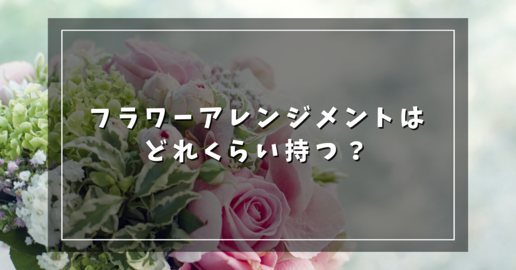 フラワーアレンジメントはどれくらい持つ?