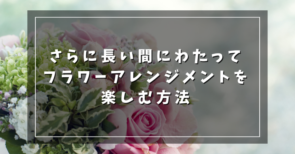 さらに長い間にわたってフラワーアレンジメントを楽しむ方法