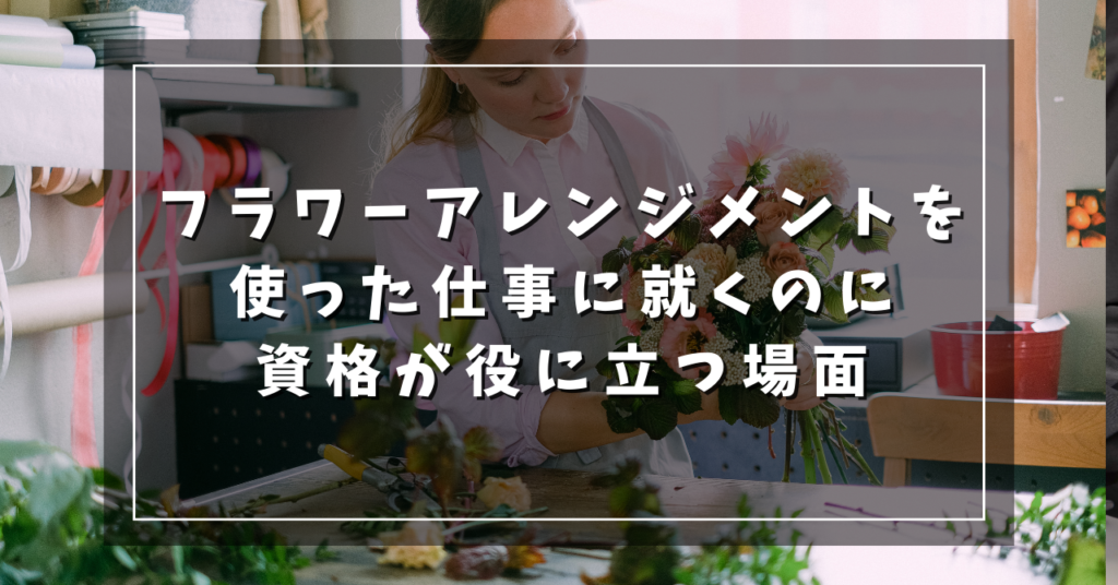フラワーアレンジメントを使った仕事に就くのに資格が役に立つ場面