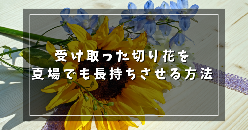 受け取った切り花を夏場でも長持ちさせる方法