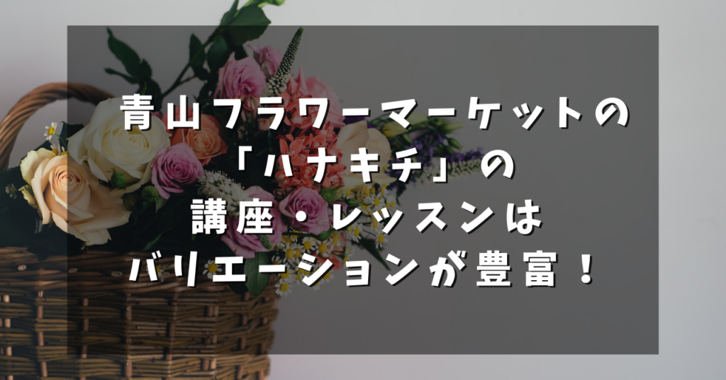 青山フラワーマーケットの「ハナキチ」の講座・レッスンはバリエーションが豊富！