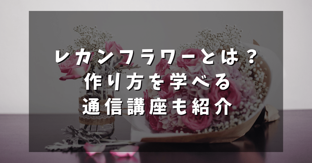 レカンフラワーとは?作り方を学べる通信講座も紹介